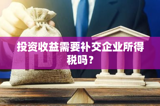 投资收益需要补交企业所得税吗？