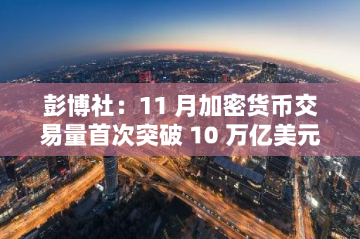 彭博社：11 月加密货币交易量首次突破 10 万亿美元，CEX 月度现货交易量增长 128%
