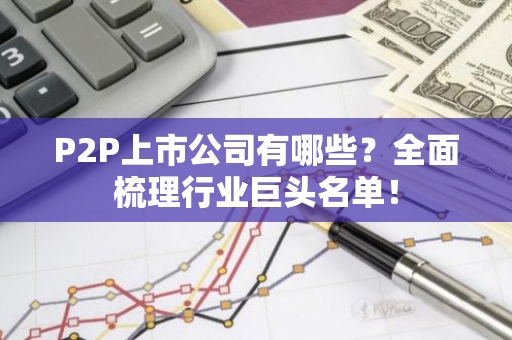 P2P上市公司有哪些？全面梳理行业巨头名单！