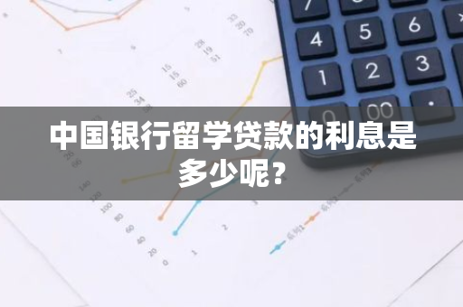 中国银行留学贷款的利息是多少呢？
