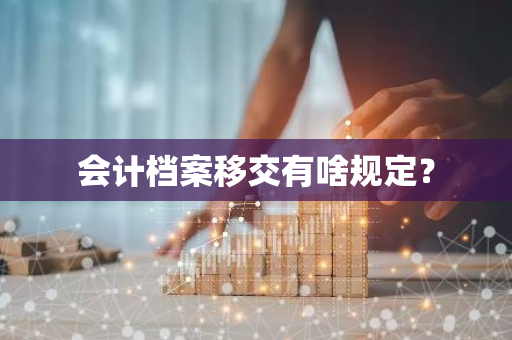 会计档案移交有啥规定？