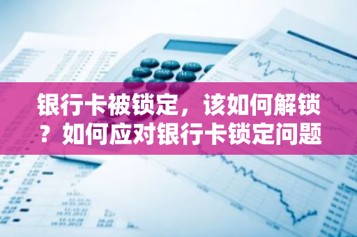 银行卡被锁定，该如何解锁？如何应对银行卡锁定问题？
