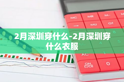 2月深圳穿什么-2月深圳穿什么衣服