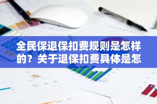 全民保退保扣费规则是怎样的？关于退保扣费具体是怎样的呢？