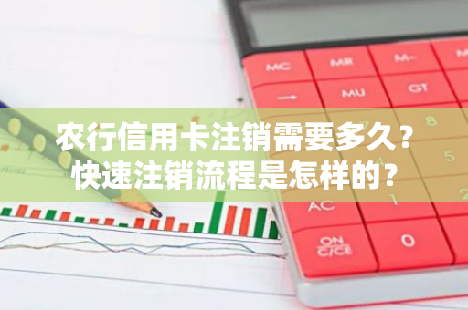 农行信用卡注销需要多久？快速注销流程是怎样的？