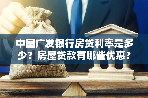 中国广发银行房贷利率是多少？房屋贷款有哪些优惠？