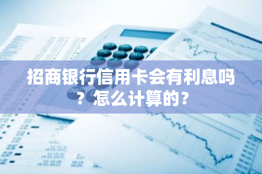 招商银行信用卡会有利息吗？怎么计算的？