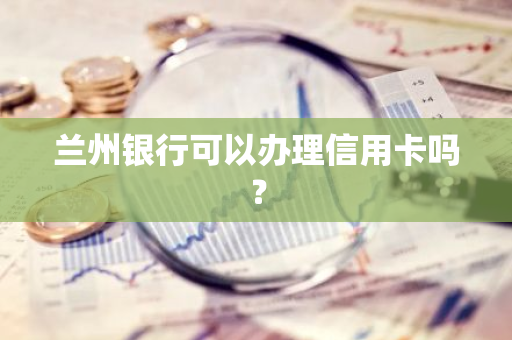 兰州银行可以办理信用卡吗？