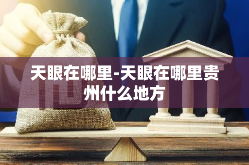 天眼在哪里-天眼在哪里贵州什么地方