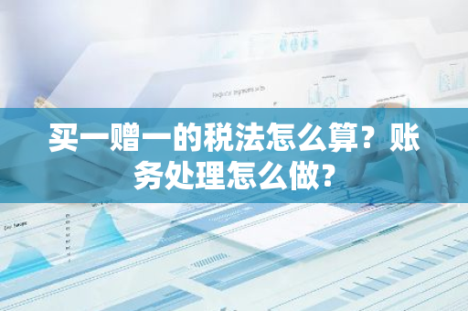 买一赠一的税法怎么算？账务处理怎么做？