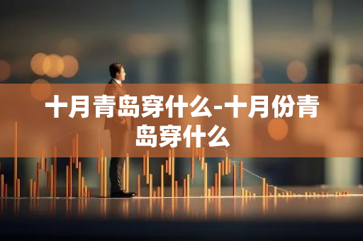 十月青岛穿什么-十月份青岛穿什么