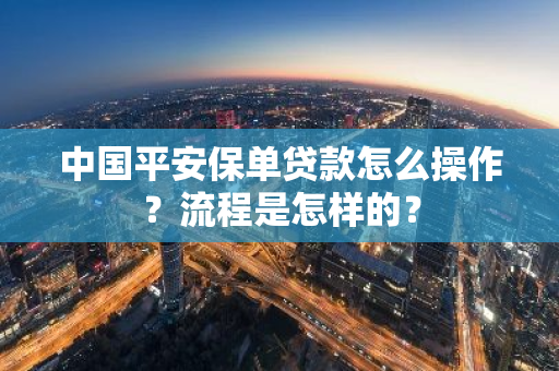 中国平安保单贷款怎么操作？流程是怎样的？