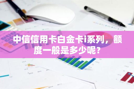 中信信用卡白金卡i系列，额度一般是多少呢？