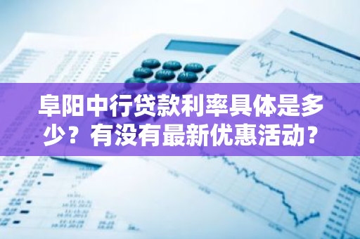 阜阳中行贷款利率具体是多少？有没有最新优惠活动？