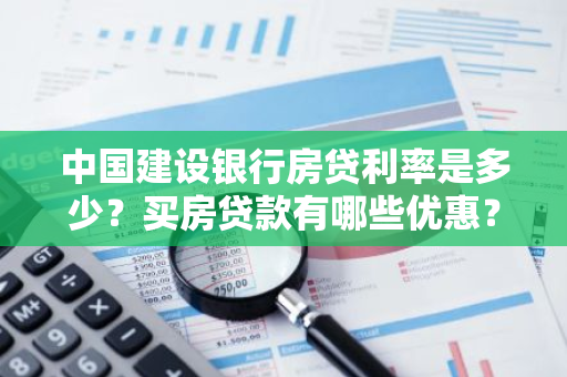 中国建设银行房贷利率是多少？买房贷款有哪些优惠？