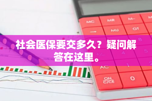 社会医保要交多久？疑问解答在这里。