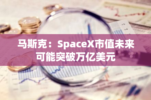 马斯克：SpaceX市值未来可能突破万亿美元