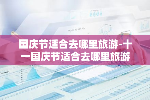 国庆节适合去哪里旅游-十一国庆节适合去哪里旅游