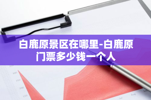 白鹿原景区在哪里-白鹿原门票多少钱一个人