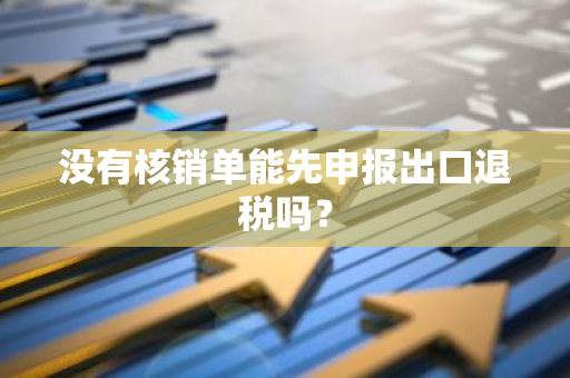 没有核销单能先申报出口退税吗？