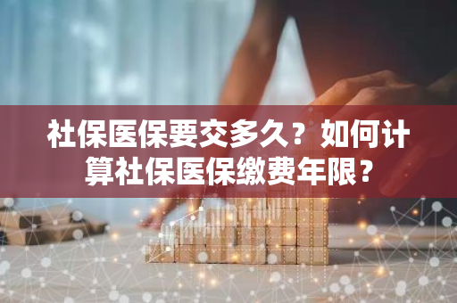 社保医保要交多久？如何计算社保医保缴费年限？