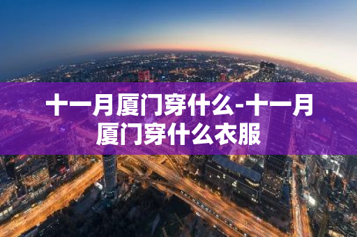 十一月厦门穿什么-十一月厦门穿什么衣服