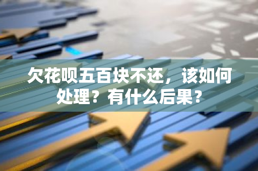 欠花呗五百块不还，该如何处理？有什么后果？