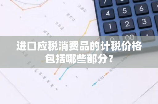 进口应税消费品的计税价格包括哪些部分？