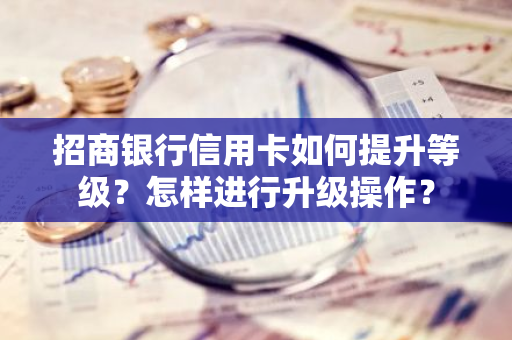 招商银行信用卡如何提升等级？怎样进行升级操作？