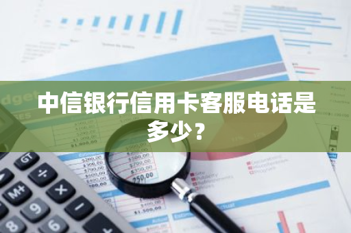 中信银行信用卡客服电话是多少？