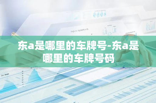 东a是哪里的车牌号-东a是哪里的车牌号码