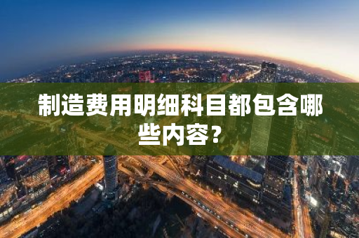 制造费用明细科目都包含哪些内容？
