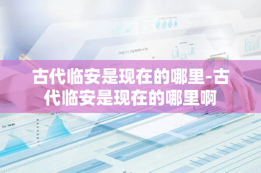 古代临安是现在的哪里-古代临安是现在的哪里啊