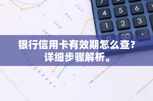 银行信用卡有效期怎么查？详细步骤解析。