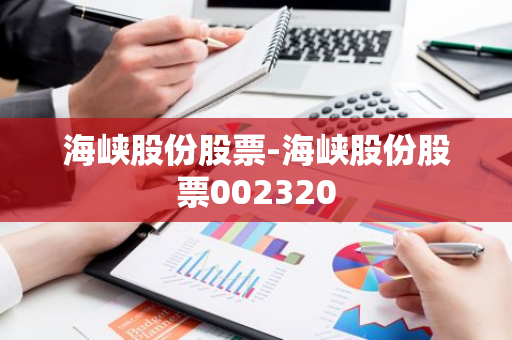 海峡股份股票-海峡股份股票002320