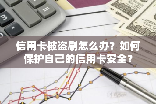 信用卡被盗刷怎么办？如何保护自己的信用卡安全？