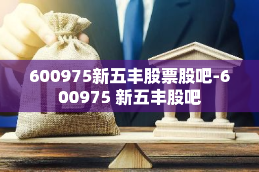 600975新五丰股票股吧-600975 新五丰股吧
