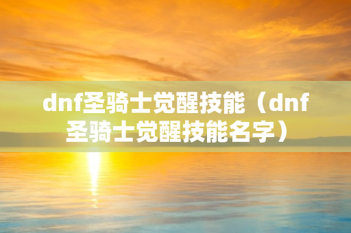 dnf圣骑士觉醒技能（dnf圣骑士觉醒技能名字）