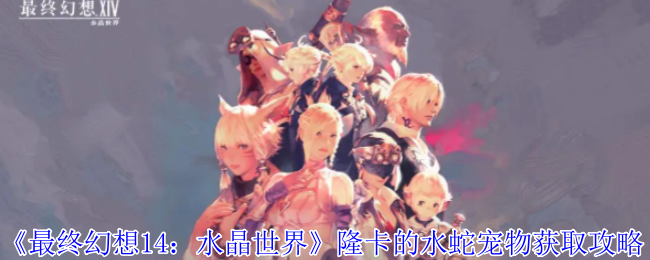 最终幻想14水晶世界隆卡的水蛇宠物怎么获得-最终幻想14水晶世界隆卡的水蛇宠物获取攻略