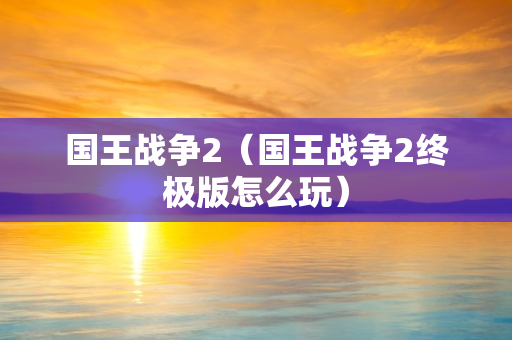 国王战争2（国王战争2终极版怎么玩）