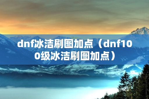 dnf冰洁刷图加点（dnf100级冰洁刷图加点）