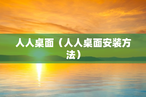 人人桌面（人人桌面安装方法）