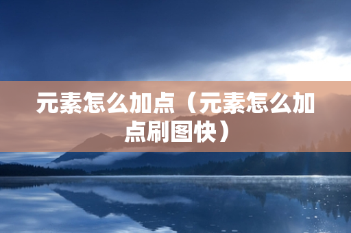元素怎么加点（元素怎么加点刷图快）