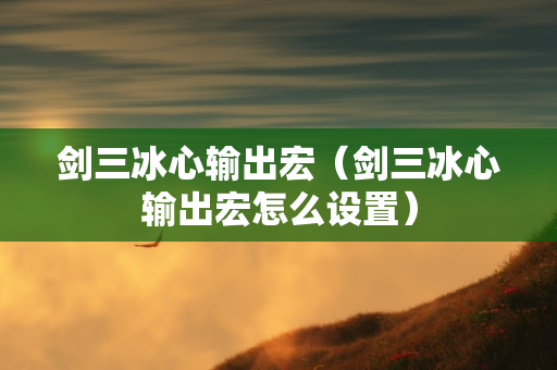剑三冰心输出宏（剑三冰心输出宏怎么设置）