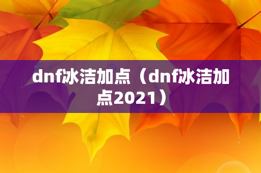 dnf冰洁加点（dnf冰洁加点2021）
