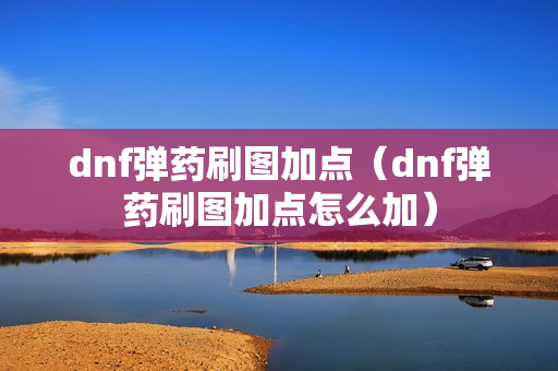 dnf弹药刷图加点（dnf弹药刷图加点怎么加）