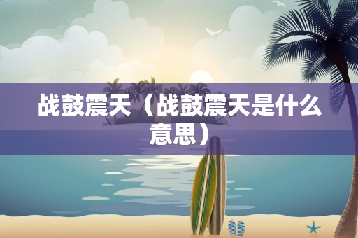 战鼓震天（战鼓震天是什么意思）