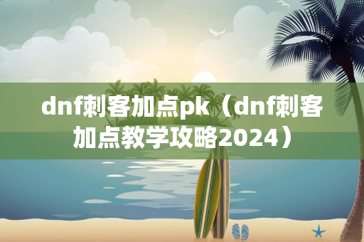 dnf刺客加点pk（dnf刺客加点教学攻略2024）