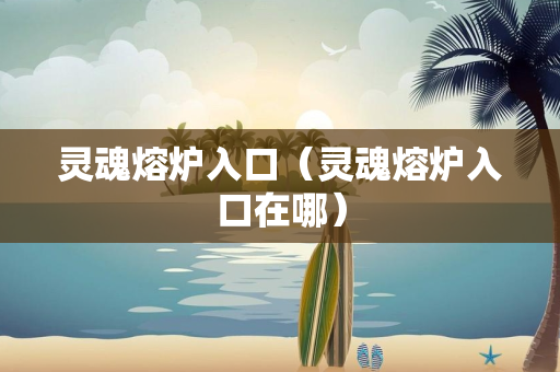灵魂熔炉入口（灵魂熔炉入口在哪）