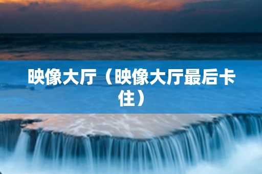 映像大厅（映像大厅最后卡住）